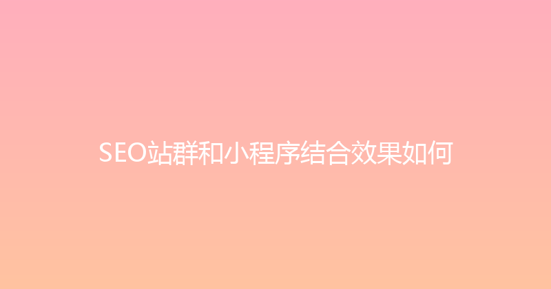 SEO站群和小程序结合效果如何 封面图